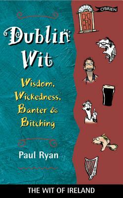 Dublin Wit: Wisdom Wickedness Banter and Bitching by Paul Ryan