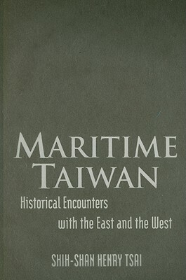 Maritime Taiwan: Historical Encounters with the East and the West: Historical Encounters with the East and the West by Shih-shan Henry Tsai