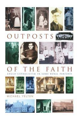 Outposts of the Faith: Anglo-Catholicism in Some Rural Parishes by Michael Yelton