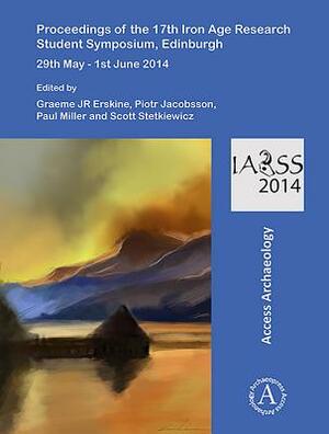 Proceedings of the 17th Iron Age Research Student Symposium, Edinburgh: 29th May - 1st June 2014 by Paul Miller