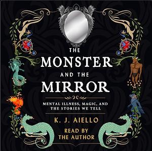 The Monster and the Mirror: Mental Illness, Magic, and the Stories We Tell by K.J. Aiello