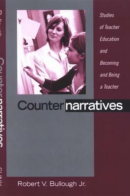 Counternarratives: Studies of Teacher Education and Becoming and Being a Teacher by Robert V. Bullough