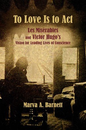 To Love Is to Act: Les Misérables and Victor Hugo's Vision for Leading Lives of Conscience by Ph.D., Marva Barnett, Alain Boublil, Claude-Michel Schönberg