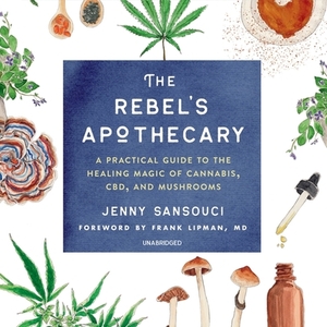 The Rebel's Apothecary: A Practical Guide to the Healing Magic of Cannabis, Cbd, and Mushrooms by Jenny Sansouci