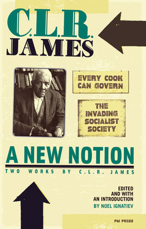 A New Notion: Two Works by C.L.R. James: Every Cook Can Govern/The Invading Socialist Society by C.L.R. James, Noel Ignatiev