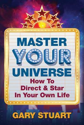 Master Your Universe: How to Direct and Star in Your Own Life by Gary Stuart