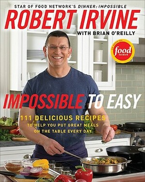 Impossible to Easy: 111 Delicious Recipes to Help You Put Great Meals on the Table Every Day by Robert Irvine, Brian O'Reilly