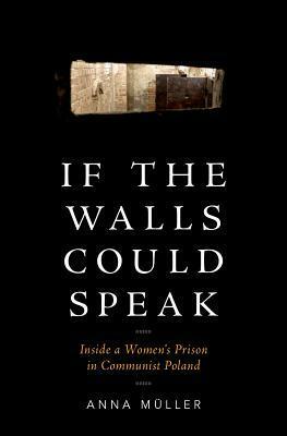 If the Walls Could Speak: Inside a Women's Prison in Communist Poland by Anna Muller