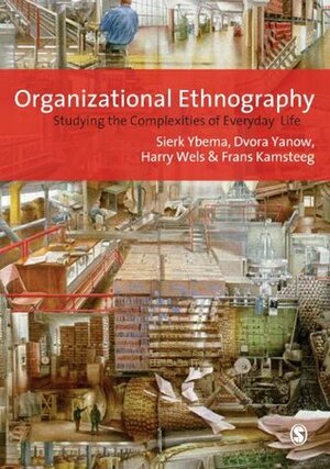 Organizational Ethnography: Studying the Complexity of Everyday Life by Harry Wels, Dvora Yanow, Frans H Kamsteeg, Sierk Ybema