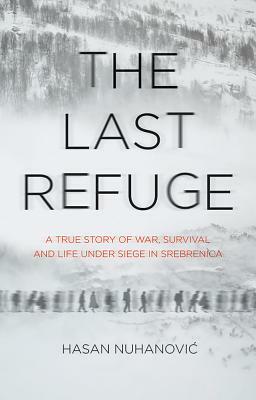 The Last Refuge: A True Story of War, Survival and Life Under Siege in Srebrenica by Hasan Nuhanovic
