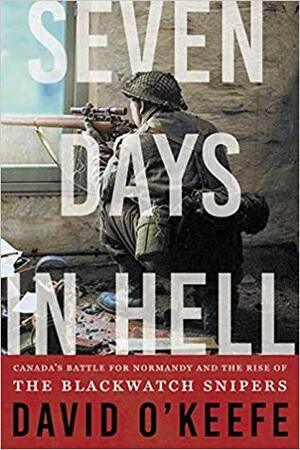 Seven Days in Hell: Canada's Battle for Normandy and the Rise of the Black Watch Snipers by David O'Keefe