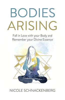 Bodies Arising: Fall in Love with Your Body and Remember Your Divine Essence by Nicole Schnackenberg