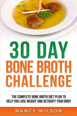 30 Day Bone Broth Challenge: The Complete Bone Broth Diet Plan to Help You Lose Weight and Detoxify Your Body by Nancy Wilson