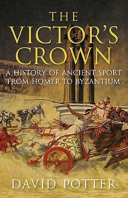 The Victor's Crown: Greek & Roman Sport from Homer to Byzantium by David Stone Potter