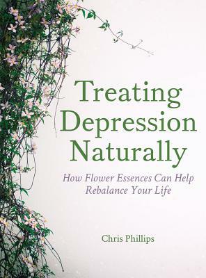 Treating Depression Naturally: How Flower Essences Can Help Rebalance Your Life by Chris Phillips