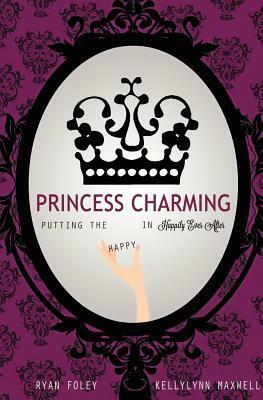 Princess Charming: Putting the Happy in Happily Ever After by Kellylynn Maxwell, Ryan Foley