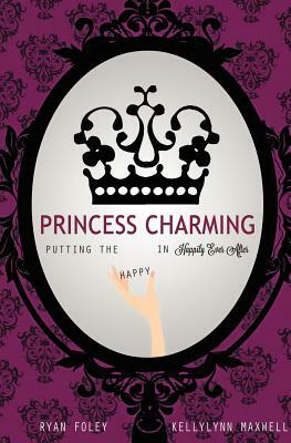 Princess Charming: Putting the Happy in Happily Ever After by Ryan Foley, Kellylynn Maxwell