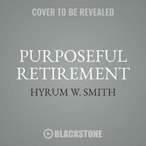 Purposeful Retirement: How to Bring Happiness and Meaning to Your Retirement by Hyrum W. Smith