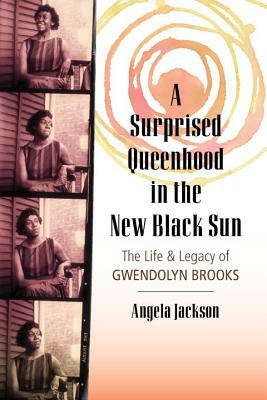 A Surprised Queenhood in the New Black Sun: The Life & Legacy of Gwendolyn Brooks by Angela Jackson