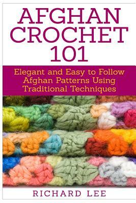 Afghan Crochet 101: Elegant and Easy to Follow Afghan Patterns Using Traditional Techniques by Richard Lee