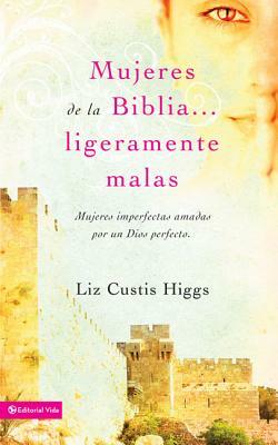 Mujeres de la Biblia Ligeramente Malas: Mujeres Imperfectas Amadas Por Un Dios Perfecto = Slightly Bad Girls of the Bibles by Liz Curtis Higgs