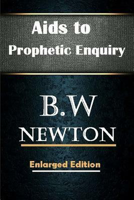 Aids to Prophetic Enquiry by B. W. Newton, Terry Kulakowski