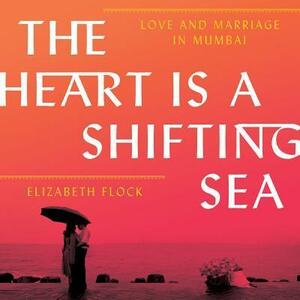 The Heart is a Shifting Sea: Love and Marriage in Mumbai by Elizabeth Flock, Elizabeth Flock