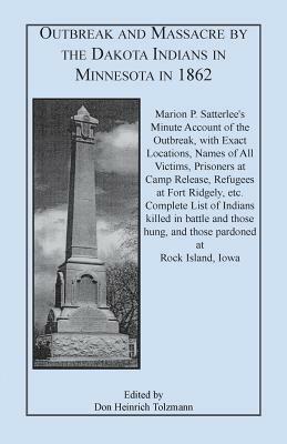 Outbreak and Massacre by the Dakota Indians in Minnesota in 1862: Marion P. Satterlee's Minute Account of the Outbreak, with Exact Locations, Names of by Marion P. Satterlee, Don Heinrich Tolzmann