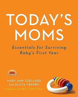 Today's Moms: Essentials for Surviving Baby's First Year by Mary Ann Zoellner, Alicia Ybarbo