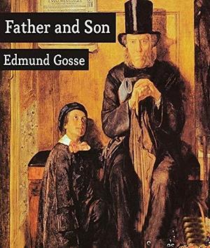 Father and Son - Edmund Gosse (ANNOTATED) Full Version of Great Classics Work by Edmund Gosse, Edmund Gosse