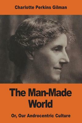 The Man-Made World: Or, Our Androcentric Culture by Charlotte Perkins Gilman