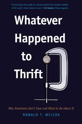 Whatever Happened to Thrift?: Why Americans Don't Save and What to Do about It by Ronald T. Wilcox