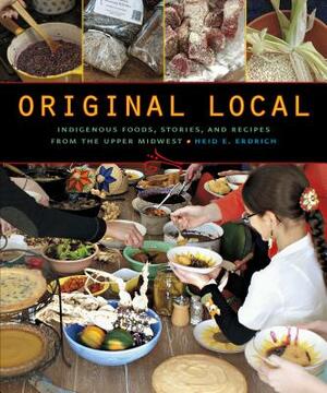 Original Local: Indigenous Foods, Stories, and Recipes from the Upper Midwest by Heid E. Erdrich