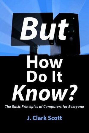 But How Do It Know? - The Basic Principles of Computers for Everyone by J. Clark Scott