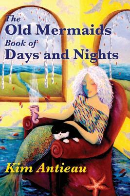 The Old Mermaids Book of Days and Nights: A Daily Guide to the Magic and Inspiration of the Old Sea, the New Desert, and Beyond by Kim Antieau