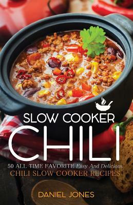 Chili Slow Cooker: 50 All Time Favorite Easy And Delicious Chili Slow Cooker Recipes by Daniel Jones