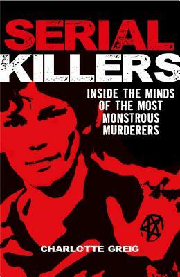Serial Killers: Inside the Minds of the Most Monstrous Murderers by Charlotte Greig