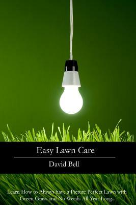 Easy Lawn Care: Learn How to Always have a Picture Perfect Lawn with Green Grass and No Weeds All Year Long... by David Bell