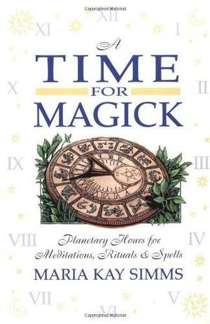 A Time for Magick: Planetary Hours for Meditations, Rituals & Spells by Maria Kay Simms