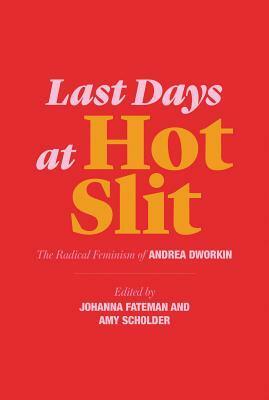 Last Days at Hot Slit: The Radical Feminism of Andrea Dworkin by Amy Scholder, Andrea Dworkin, Johanna Fateman