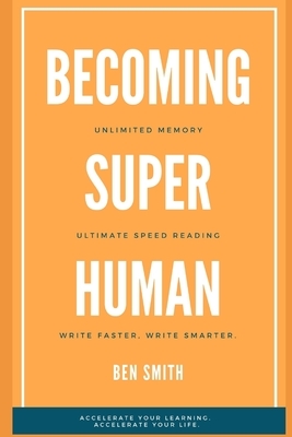 Becoming Superhuman: Unlimited Memory. Ultimate Speed Reading Techniques. Write Smarter & Faster. Accelerate Your Learning; Accelerate Your by Ben Smith