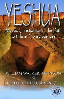 Yeshua: Mystic Christianity and the Path to Christ Consciousness by William Walker Atkinson, LaTeef Terrell Warnick