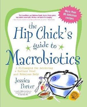 The Hip Chick's Guide to Macrobiotics: A Philosophy for Achieving a Radiant Mind and Fabulous Body by Jessica Porter, Jessica Porter