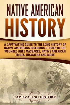 Native American History: A Captivating Guide to the Long History of Native Americans Including Stories of the Wounded Knee Massacre, Native Ame by Captivating History