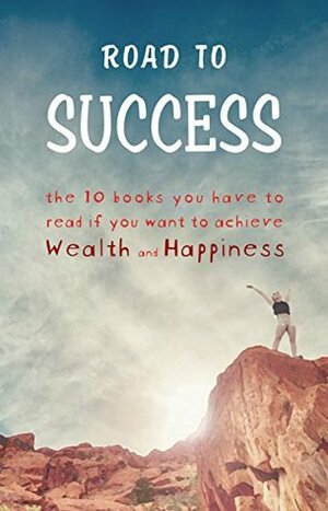Road to Success - The 10 Books You Have to Read If You Want to Achieve Wealth and Happiness by Wallace D. Wattles, Marcus Aurelius, James Allen, Florence Scovel Shinn, Laozi, Napoleon Hill, Joseph Murphy, George Matthew Adams, Benjamin Franklin