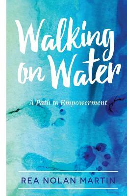 Walking on Water: A Path to Empowerment by Rea Nolan Martin