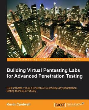 Building Virtual Pentesting Labs for Advanced Penetration Testing by Kevin Cardwell