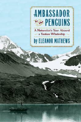 Ambassador to the Penguins: A Naturalist's Year Aboard a Yankee Whaleship by Ellie Mathews