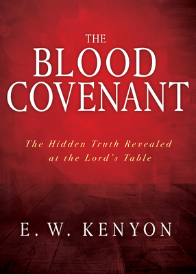 The Blood Covenant: The Hidden Truth Revealed at the Lord's Table by E. W. Kenyon