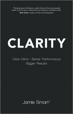 Clarity: Clear Your Mind, Have More Time, Make Better Decisions and Achieve Bigger Results by Jamie Smart